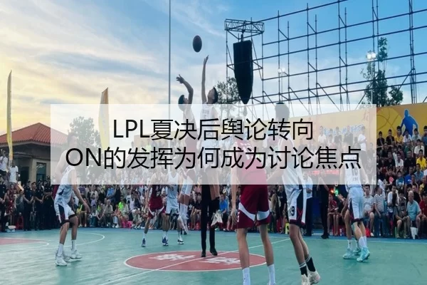 LPL夏决后舆论转向 ON的发挥为何成为讨论焦点